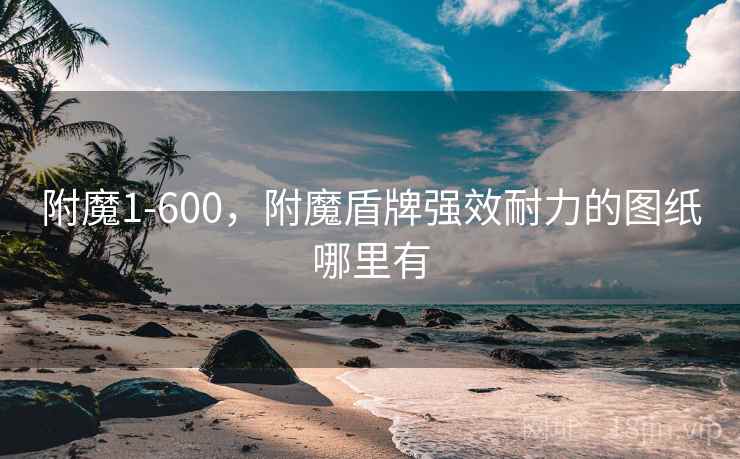 附魔1-600，附魔盾牌强效耐力的图纸哪里有