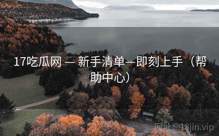 17吃瓜网 — 新手清单—即刻上手（帮助中心）