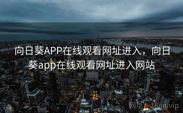向日葵APP在线观看网址进入,向日葵app在线观看网址进入网站 向日葵APP在线观看网址进入,向日葵app在线观看网址进入网站