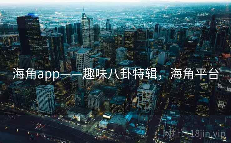 海角app——趣味八卦特辑，海角平台