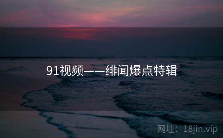 91视频——绯闻爆点特辑
