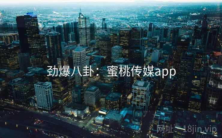 劲爆八卦：蜜桃传媒app