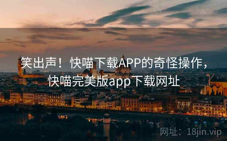 笑出声！快喵下载APP的奇怪操作，快喵完美版app下载网址