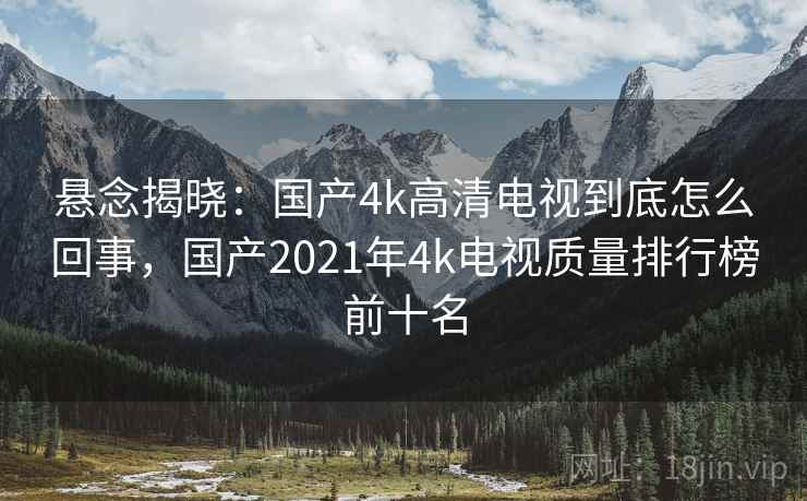 悬念揭晓：国产4k高清电视到底怎么回事，国产2021年4k电视质量排行榜前十名