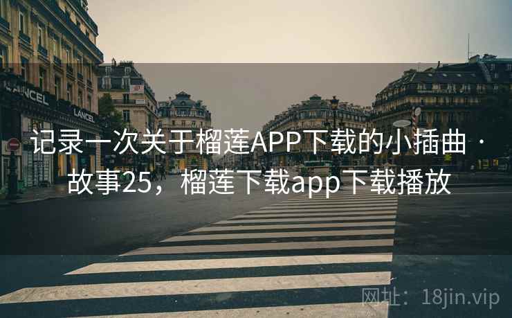 记录一次关于榴莲APP下载的小插曲 · 故事25，榴莲下载app下载播放