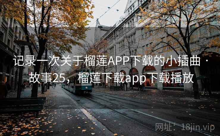 记录一次关于榴莲APP下载的小插曲 · 故事25，榴莲下载app下载播放