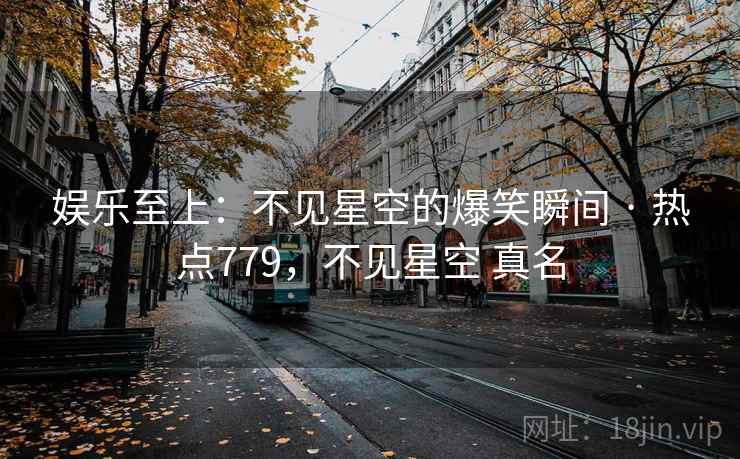 娱乐至上:不见星空的爆笑瞬间 · 热点779,不见星空 真名 娱乐至上:不见星空的爆笑瞬间 · 热点779,不见星空 真名