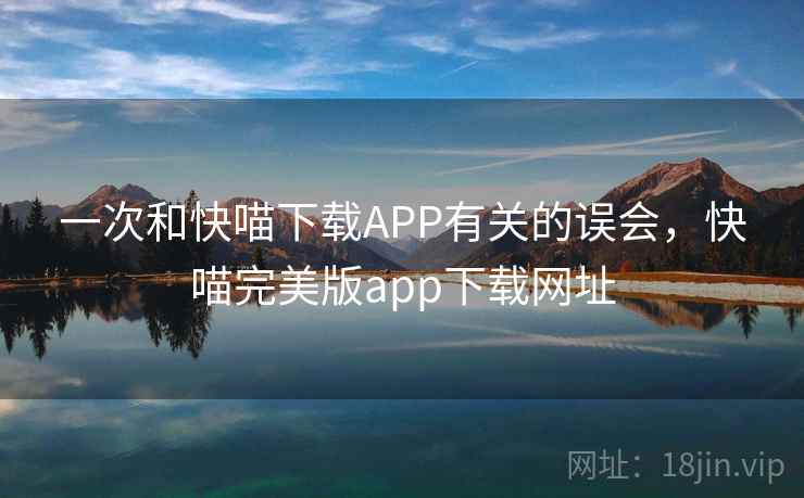 一次和快喵下载APP有关的误会,快喵完美版app下载网址 一次和快喵下载APP有关的误会,快喵完美版app下载网址