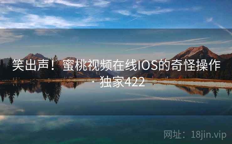 笑出声!蜜桃视频在线IOS的奇怪操作 · 独家422 笑出声!蜜桃视频在线IOS的奇怪操作 · 独家422
