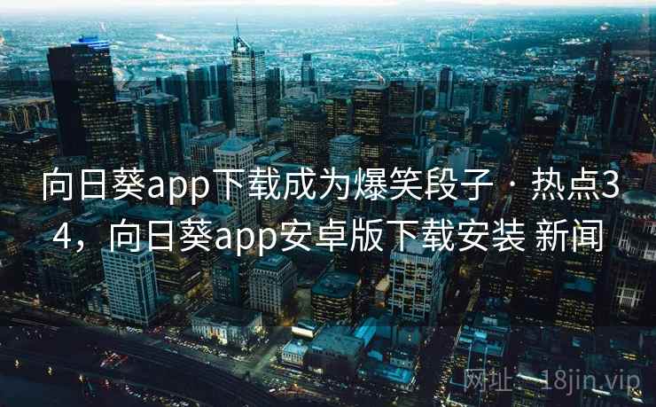 向日葵app下载成为爆笑段子 · 热点34，向日葵app安卓版下载安装 新闻