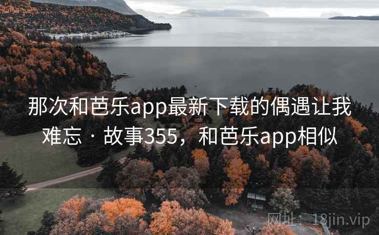 那次和芭乐app最新下载的偶遇让我难忘 · 故事355,和芭乐app相似 那次和芭乐app最新下载的偶遇让我难忘 · 故事355,和芭乐app相似