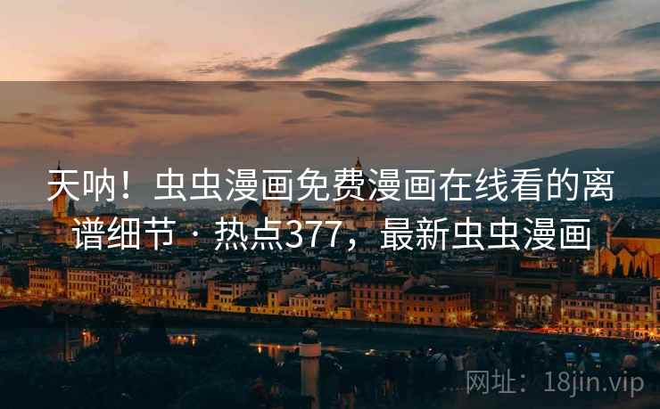 天呐！虫虫漫画免费漫画在线看的离谱细节 · 热点377，最新虫虫漫画