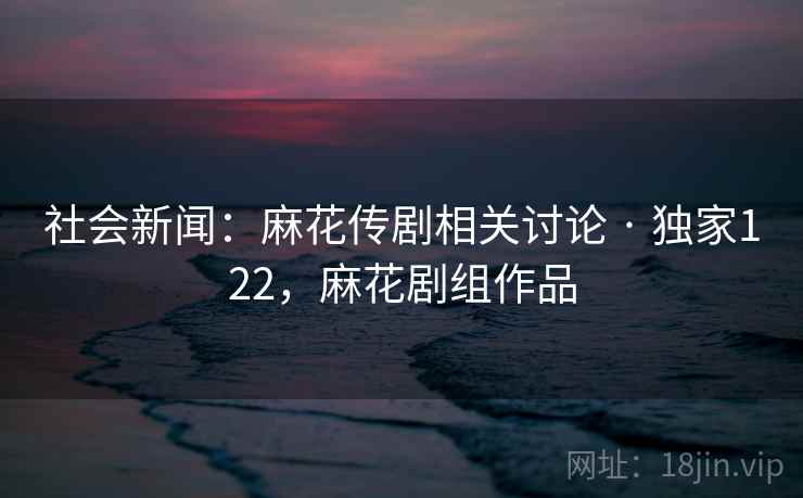 社会新闻:麻花传剧相关讨论 · 独家122,麻花剧组作品 社会新闻:麻花传剧相关讨论 · 独家122,麻花剧组作品