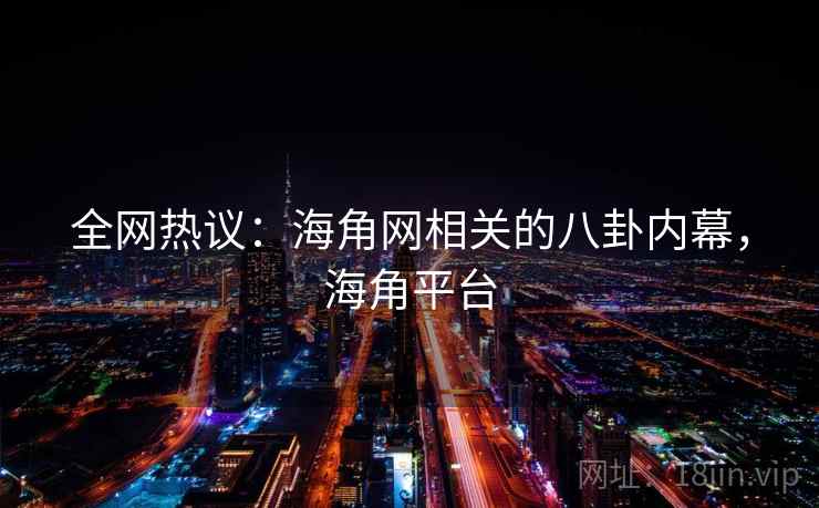 全网热议：海角网相关的八卦内幕，海角平台