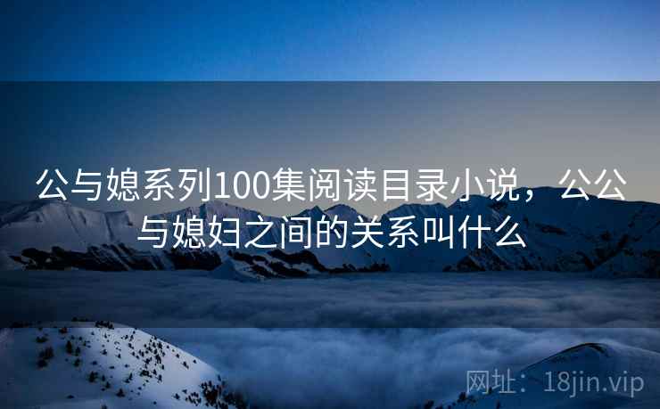 公与媳系列100集阅读目录小说,公公与媳妇之间的关系叫什么 公与媳系列100集阅读目录小说,公公与媳妇之间的关系叫什么