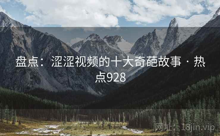 盘点：涩涩视频的十大奇葩故事 · 热点928