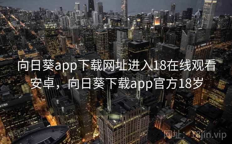向日葵app下载网址进入18在线观看安卓,向日葵下载app官方18岁 向日葵app下载网址进入18在线观看安卓,向日葵下载app官方18岁