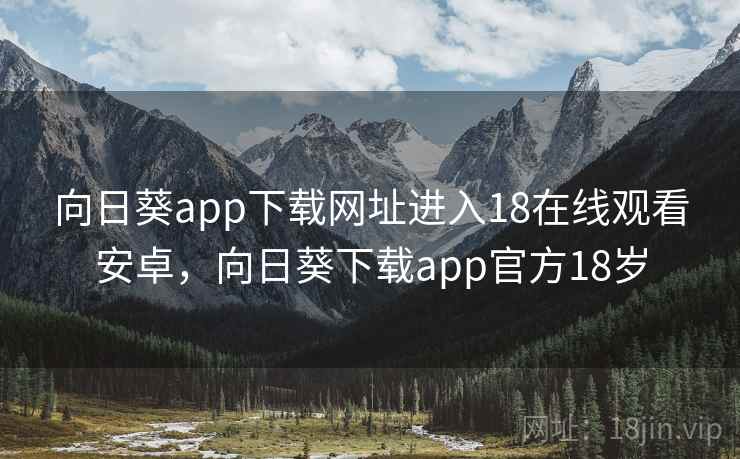 向日葵app下载网址进入18在线观看安卓,向日葵下载app官方18岁 向日葵app下载网址进入18在线观看安卓,向日葵下载app官方18岁