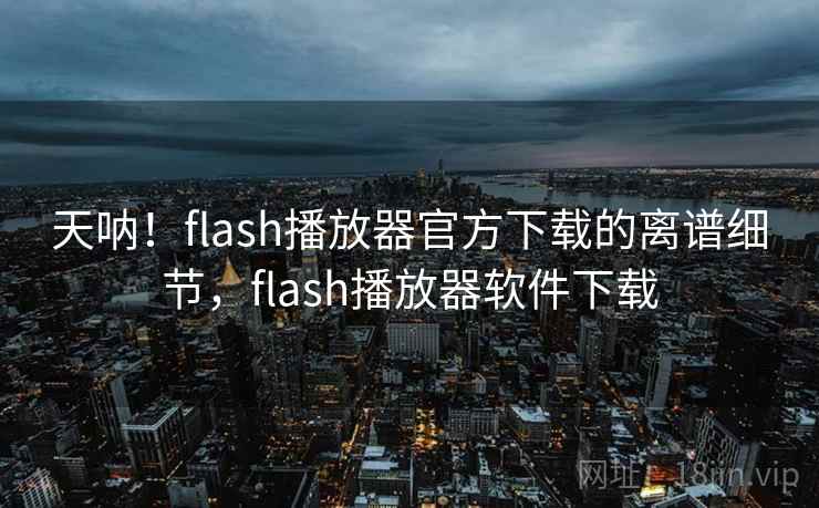 天呐！flash播放器官方下载的离谱细节，flash播放器软件下载