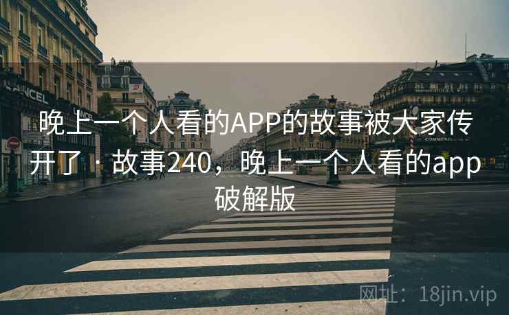 晚上一个人看的APP的故事被大家传开了 · 故事240，晚上一个人看的app破解版
