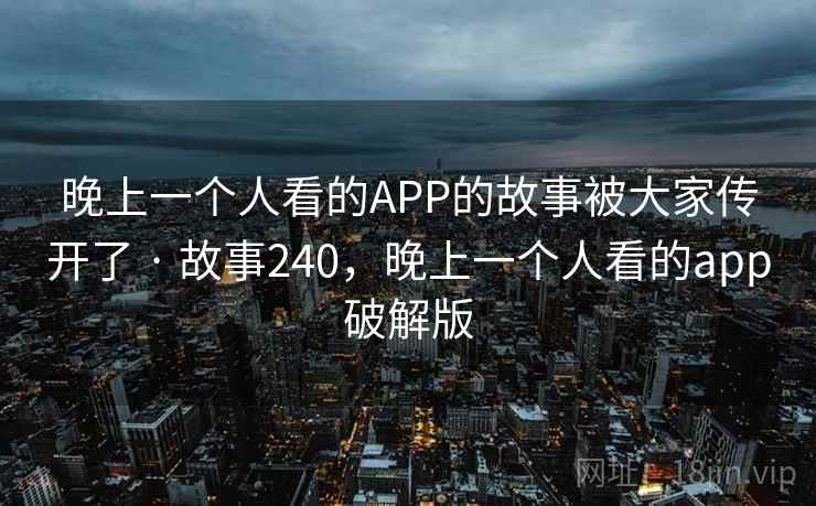 晚上一个人看的APP的故事被大家传开了 · 故事240，晚上一个人看的app破解版