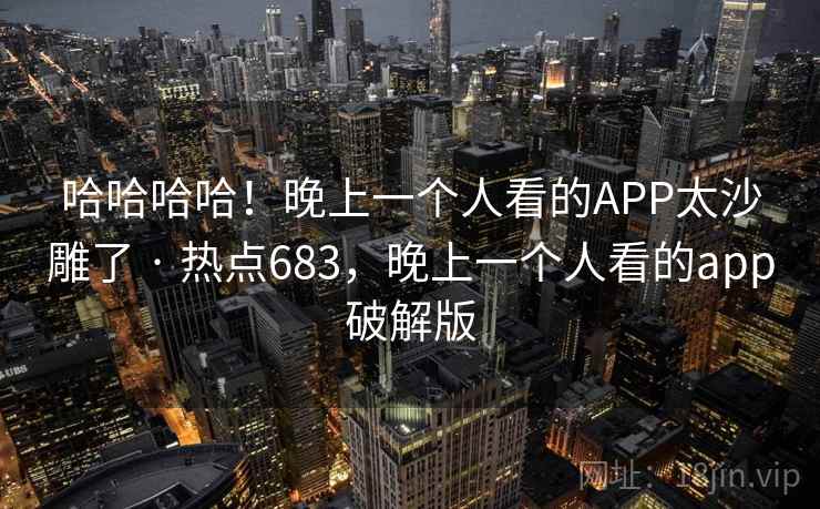 哈哈哈哈！晚上一个人看的APP太沙雕了 · 热点683，晚上一个人看的app破解版