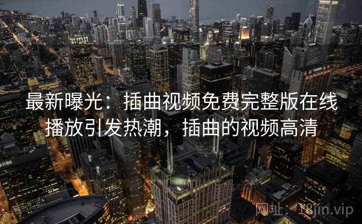 最新曝光:插曲视频免费完整版在线播放引发热潮,插曲的视频高清 最新曝光:插曲视频免费完整版在线播放引发热潮,插曲的视频高清