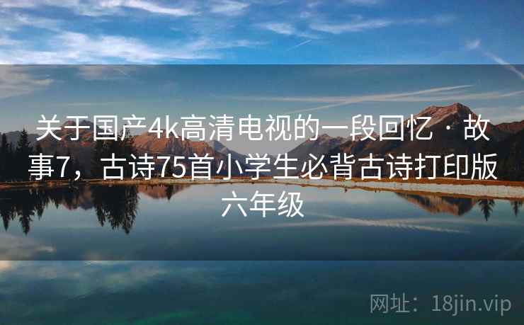 关于国产4k高清电视的一段回忆 · 故事7,古诗75首小学生必背古诗打印版六年级 关于国产4k高清电视的一段回忆 · 故事7,古诗75首小学生必背古诗打印版六年级