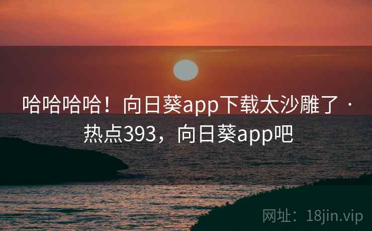 哈哈哈哈！向日葵app下载太沙雕了 · 热点393，向日葵app吧