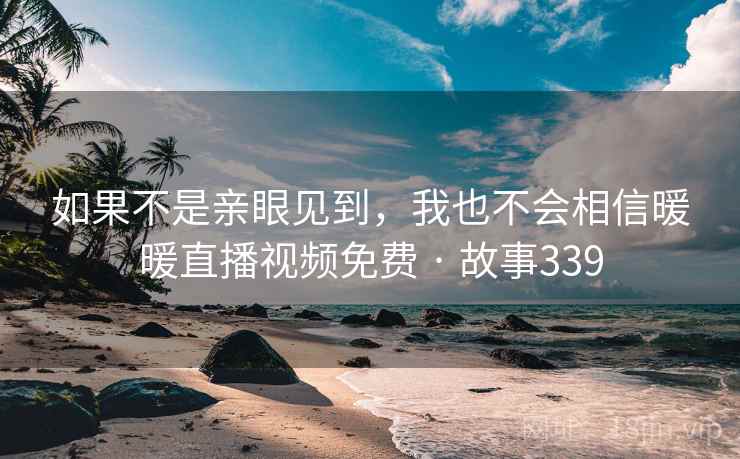 如果不是亲眼见到,我也不会相信暖暖直播视频免费 · 故事339 如果不是亲眼见到,我也不会相信暖暖直播视频免费 · 故事339