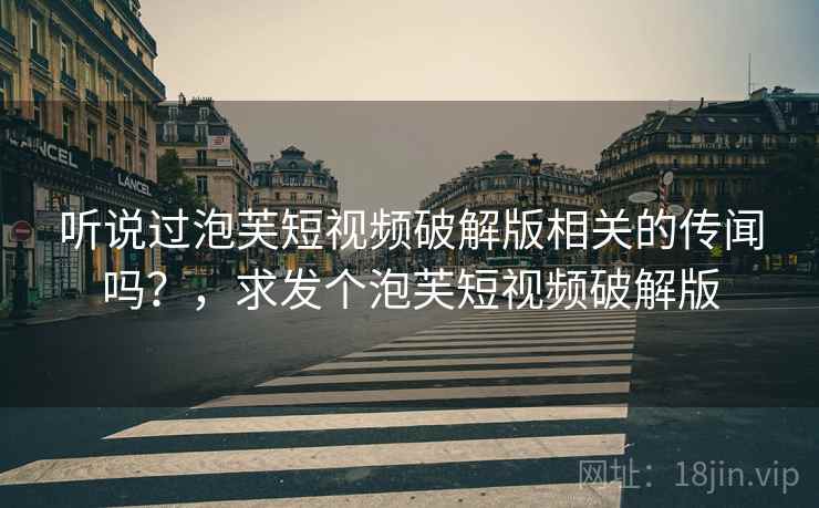 听说过泡芙短视频破解版相关的传闻吗?,求发个泡芙短视频破解版 听说过泡芙短视频破解版相关的传闻吗?,求发个泡芙短视频破解版