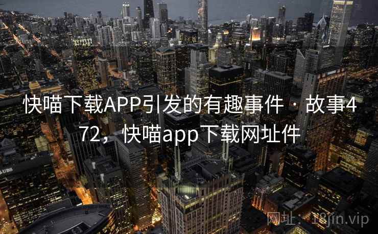 快喵下载APP引发的有趣事件 · 故事472，快喵app下载网址件