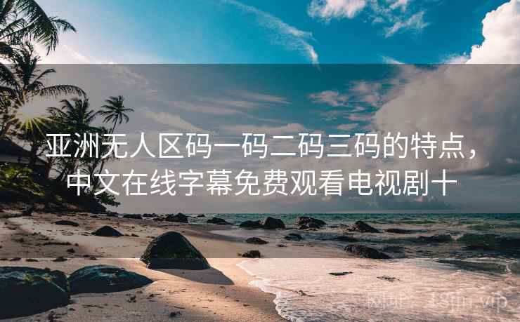 亚洲无人区码一码二码三码的特点,中文在线字幕免费观看电视剧十 亚洲无人区码一码二码三码的特点,中文在线字幕免费观看电视剧十