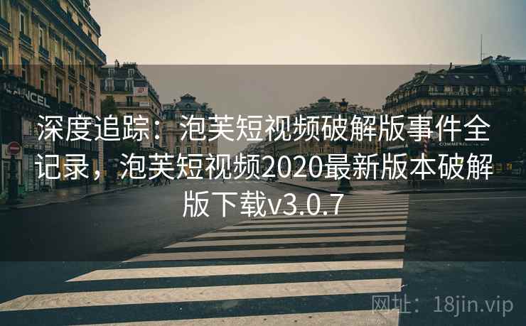 深度追踪：泡芙短视频破解版事件全记录，泡芙短视频2020最新版本破解版下载v3.0.7