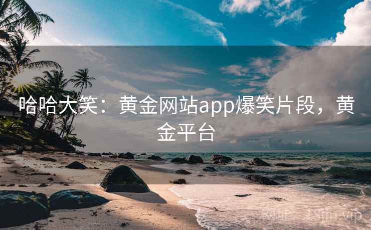 哈哈大笑：黄金网站app爆笑片段，黄金平台