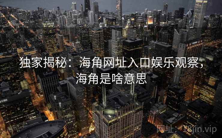 独家揭秘:海角网址入口娱乐观察,海角是啥意思 独家揭秘:海角网址入口娱乐观察,海角是啥意思