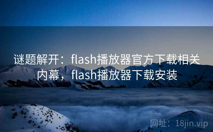 谜题解开:flash播放器官方下载相关内幕,flash播放器下载安装 谜题解开:flash播放器官方下载相关内幕,flash播放器下载安装