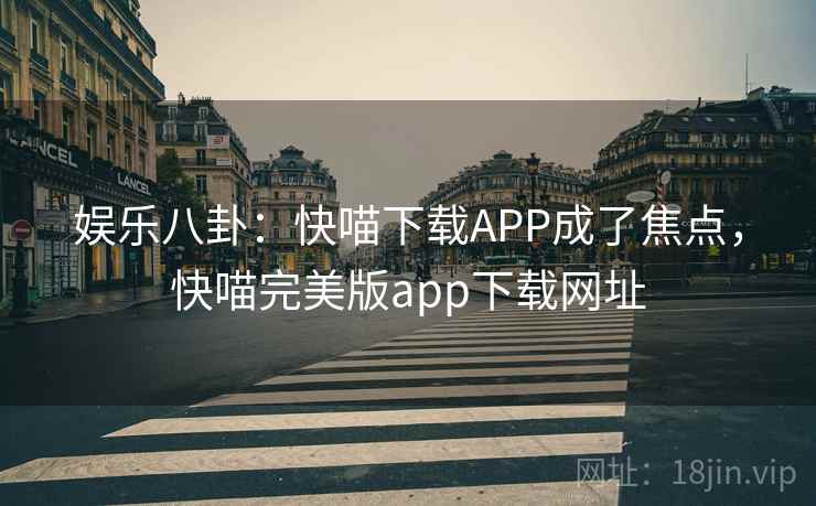 娱乐八卦：快喵下载APP成了焦点，快喵完美版app下载网址