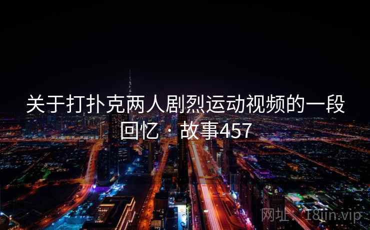 关于打扑克两人剧烈运动视频的一段回忆 · 故事457