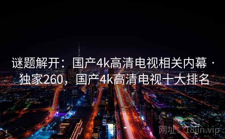 谜题解开:国产4k高清电视相关内幕 · 独家260,国产4k高清电视十大排名 谜题解开:国产4k高清电视相关内幕 · 独家260,国产4k高清电视十大排名
