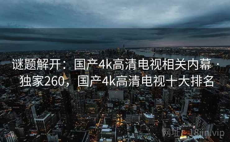 谜题解开:国产4k高清电视相关内幕 · 独家260,国产4k高清电视十大排名 谜题解开:国产4k高清电视相关内幕 · 独家260,国产4k高清电视十大排名