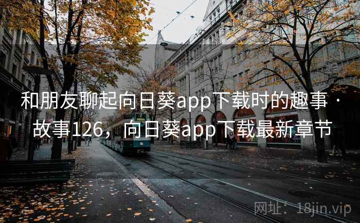 和朋友聊起向日葵app下载时的趣事 · 故事126,向日葵app下载最新章节 和朋友聊起向日葵app下载时的趣事 · 故事126,向日葵app下载最新章节
