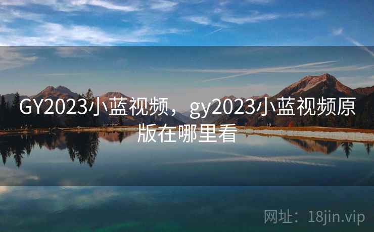 GY2023小蓝视频,gy2023小蓝视频原版在哪里看 GY2023小蓝视频,gy2023小蓝视频原版在哪里看