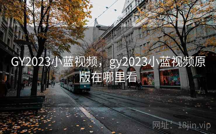 GY2023小蓝视频,gy2023小蓝视频原版在哪里看 GY2023小蓝视频,gy2023小蓝视频原版在哪里看