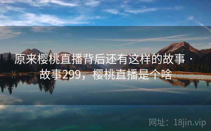 原来樱桃直播背后还有这样的故事 · 故事299，樱桃直播是个啥