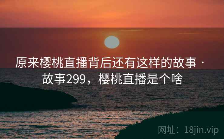 原来樱桃直播背后还有这样的故事 · 故事299，樱桃直播是个啥