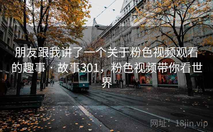 朋友跟我讲了一个关于粉色视频观看的趣事 · 故事301，粉色视频带你看世界
