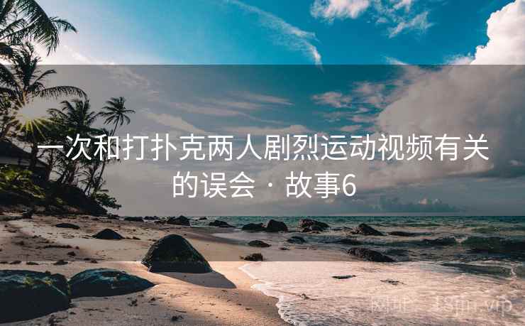 一次和打扑克两人剧烈运动视频有关的误会 · 故事6