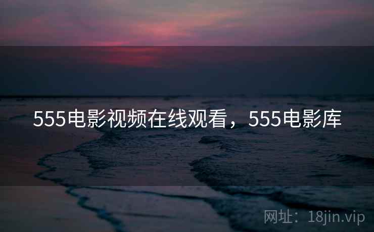 555电影视频在线观看,555电影库 555电影视频在线观看,555电影库