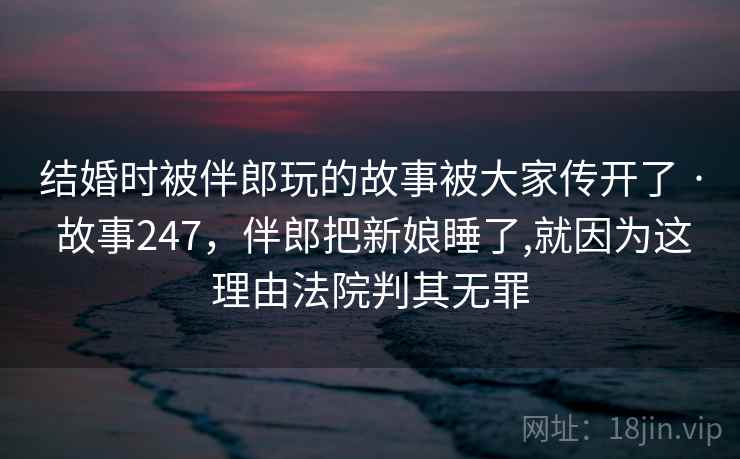 结婚时被伴郎玩的故事被大家传开了 · 故事247,伴郎把新娘睡了,就因为这理由法院判其无罪 结婚时被伴郎玩的故事被大家传开了 · 故事247,伴郎把新娘睡了,就因为这理由法院判其无罪